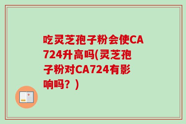 吃灵芝孢子粉会使CA724升高吗(灵芝孢子粉对CA724有影响吗？)