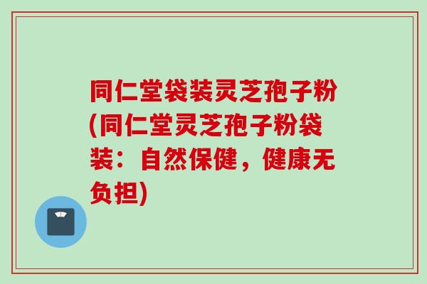 同仁堂袋装灵芝孢子粉(同仁堂灵芝孢子粉袋装：自然保健，健康无负担)