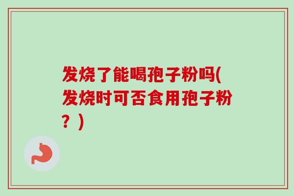 发烧了能喝孢子粉吗(发烧时可否食用孢子粉？)