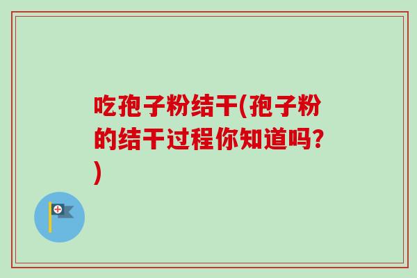 吃孢子粉结干(孢子粉的结干过程你知道吗？)