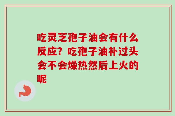 吃灵芝孢子油会有什么反应？吃孢子油补过头会不会燥热然后上火的呢