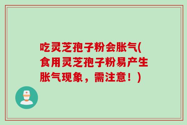 吃灵芝孢子粉会胀气(食用灵芝孢子粉易产生胀气现象，需注意！)