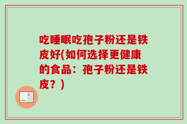 吃睡眠吃孢子粉还是铁皮好(如何选择更健康的食品：孢子粉还是铁皮？)
