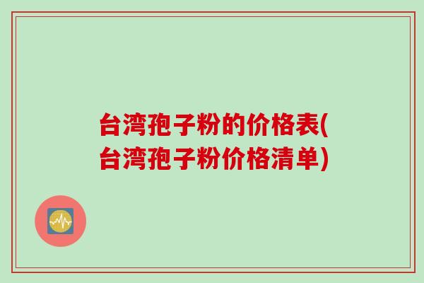 台湾孢子粉的价格表(台湾孢子粉价格清单)