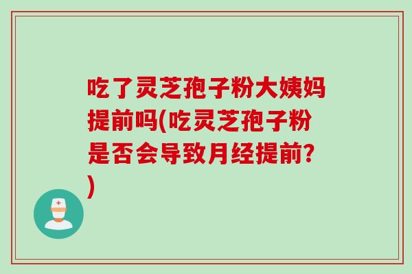 吃了灵芝孢子粉大姨妈提前吗(吃灵芝孢子粉是否会导致月经提前？)