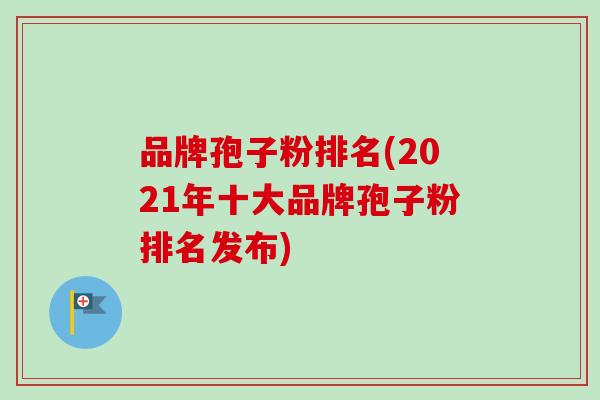 品牌孢子粉排名(2021年十大品牌孢子粉排名发布)
