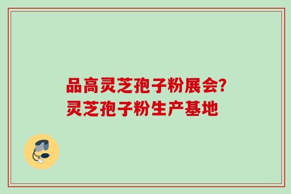 品高灵芝孢子粉展会？灵芝孢子粉生产基地