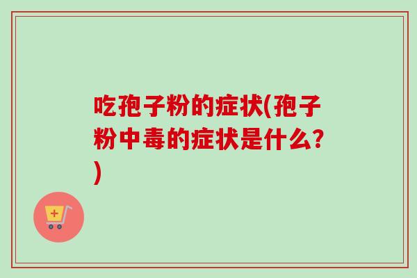 吃孢子粉的症状(孢子粉中毒的症状是什么？)