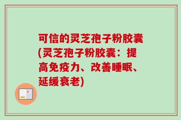 可信的灵芝孢子粉胶囊(灵芝孢子粉胶囊：提高免疫力、改善睡眠、延缓衰老)