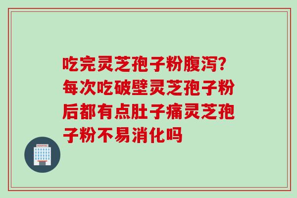 吃完灵芝孢子粉?每次吃破壁灵芝孢子粉后都有点肚子痛灵芝孢子粉不易消化吗 吃完灵芝孢子粉?每次吃破壁灵芝孢子粉后都有点肚子痛灵芝孢子粉不易消化吗