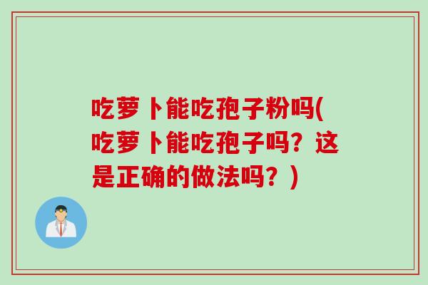 吃萝卜能吃孢子粉吗(吃萝卜能吃孢子吗？这是正确的做法吗？)