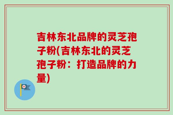 吉林东北品牌的灵芝孢子粉(吉林东北的灵芝孢子粉：打造品牌的力量)