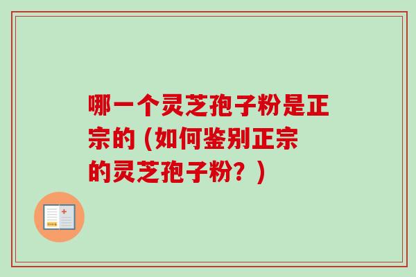 哪一个灵芝孢子粉是正宗的 (如何鉴别正宗的灵芝孢子粉？)