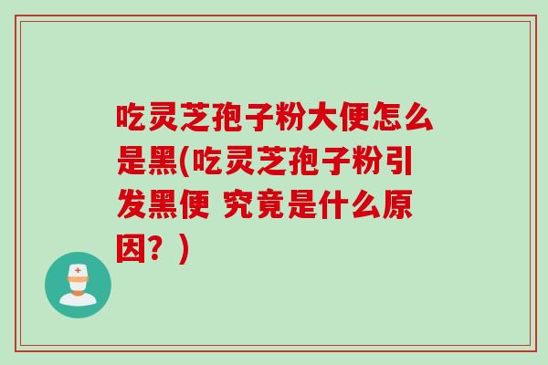 吃灵芝孢子粉大便怎么是黑(吃灵芝孢子粉引发黑便 究竟是什么原因？)