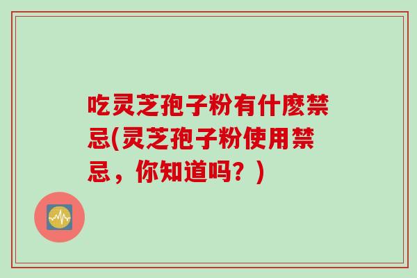 吃灵芝孢子粉有什麽禁忌(灵芝孢子粉使用禁忌，你知道吗？)
