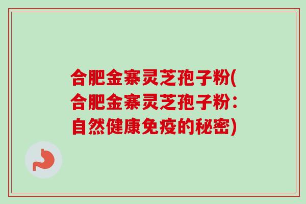 合肥金寨灵芝孢子粉(合肥金寨灵芝孢子粉：自然健康免疫的秘密)