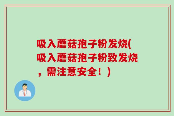 吸入蘑菇孢子粉发烧(吸入蘑菇孢子粉致发烧，需注意安全！)