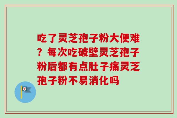 吃了灵芝孢子粉大便难？每次吃破壁灵芝孢子粉后都有点肚子痛灵芝孢子粉不易消化吗