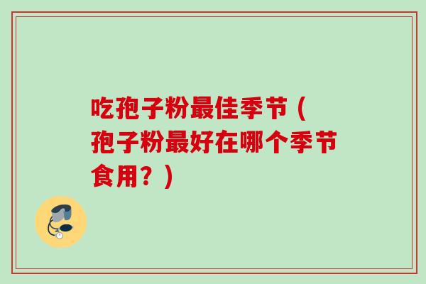 吃孢子粉最佳季节 (孢子粉最好在哪个季节食用？)