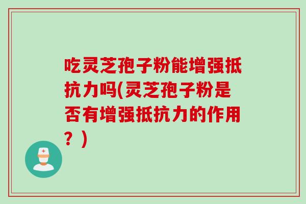吃灵芝孢子粉能增强抵抗力吗(灵芝孢子粉是否有增强抵抗力的作用？)