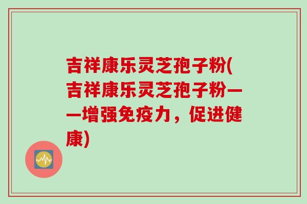吉祥康乐灵芝孢子粉(吉祥康乐灵芝孢子粉——增强免疫力，促进健康)