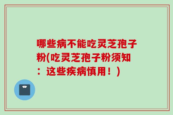 哪些病不能吃灵芝孢子粉(吃灵芝孢子粉须知：这些疾病慎用！)
