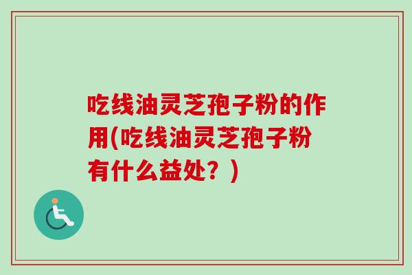吃线油灵芝孢子粉的作用(吃线油灵芝孢子粉有什么益处?) 吃线油灵芝孢子粉的作用(吃线油灵芝孢子粉有什么益处?)