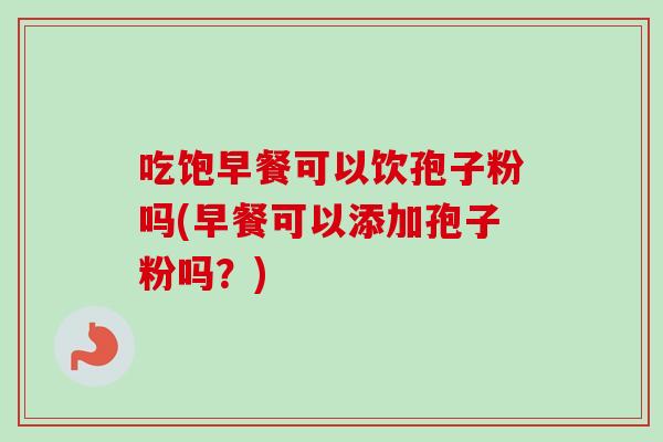 吃饱早餐可以饮孢子粉吗(早餐可以添加孢子粉吗？)