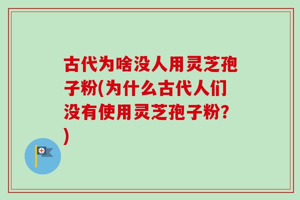 古代为啥没人用灵芝孢子粉(为什么古代人们没有使用灵芝孢子粉？)