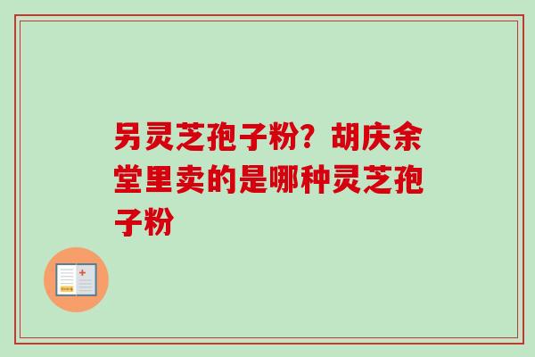 另灵芝孢子粉？胡庆余堂里卖的是哪种灵芝孢子粉