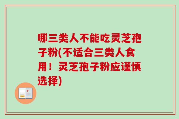 哪三类人不能吃灵芝孢子粉(不适合三类人食用！灵芝孢子粉应谨慎选择)