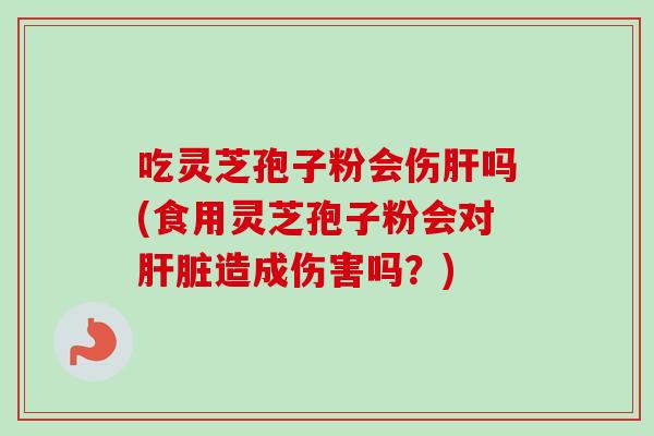 吃灵芝孢子粉会伤肝吗(食用灵芝孢子粉会对肝脏造成伤害吗？)