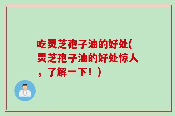 吃灵芝孢子油的好处(灵芝孢子油的好处惊人，了解一下！)
