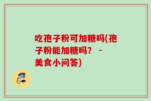 吃孢子粉可加糖吗(孢子粉能加糖吗？ - 美食小问答)