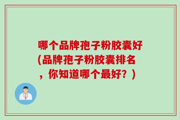 哪个品牌孢子粉胶囊好(品牌孢子粉胶囊排名，你知道哪个最好？)