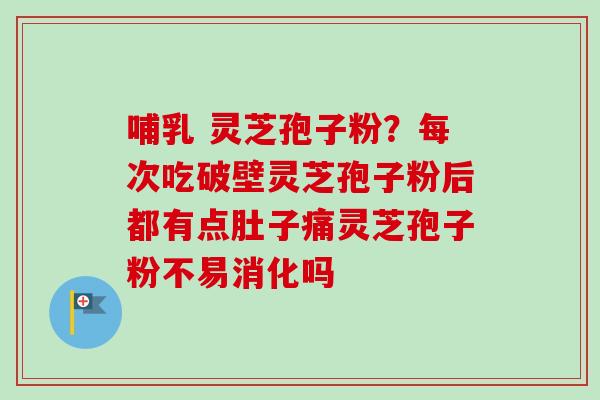 哺乳 灵芝孢子粉？每次吃破壁灵芝孢子粉后都有点肚子痛灵芝孢子粉不易消化吗