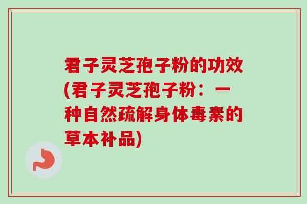 君子灵芝孢子粉的功效(君子灵芝孢子粉：一种自然疏解身体毒素的草本补品)