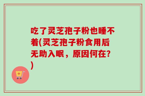 吃了灵芝孢子粉也睡不着(灵芝孢子粉食用后无助入眠，原因何在？)