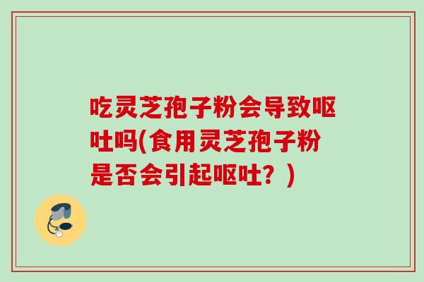 吃灵芝孢子粉会导致呕吐吗(食用灵芝孢子粉是否会引起呕吐？)