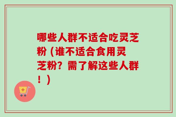 哪些人群不适合吃灵芝粉 (谁不适合食用灵芝粉？需了解这些人群！)
