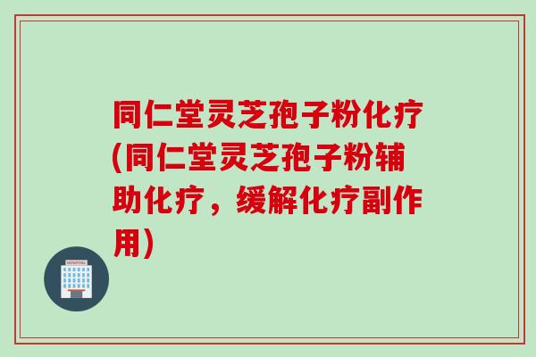 同仁堂灵芝孢子粉化疗(同仁堂灵芝孢子粉辅助化疗，缓解化疗副作用)