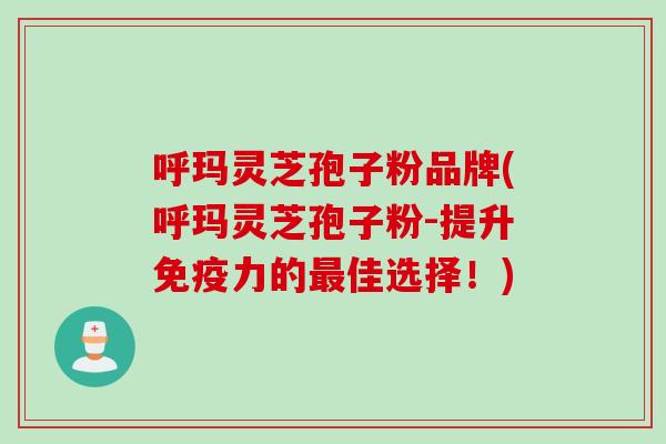 呼玛灵芝孢子粉品牌(呼玛灵芝孢子粉-提升免疫力的佳选择！)