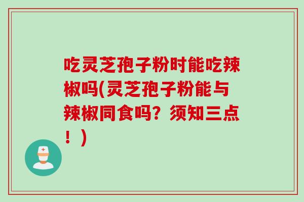 吃灵芝孢子粉时能吃辣椒吗(灵芝孢子粉能与辣椒同食吗？须知三点！)