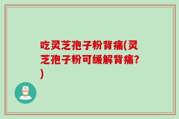 吃灵芝孢子粉背痛(灵芝孢子粉可缓解背痛？)