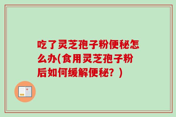 吃了灵芝孢子粉便秘怎么办(食用灵芝孢子粉后如何缓解便秘？)