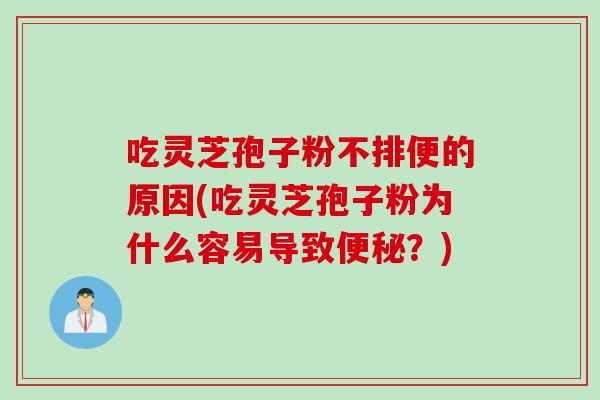 吃灵芝孢子粉不排便的原因(吃灵芝孢子粉为什么容易导致便秘？)