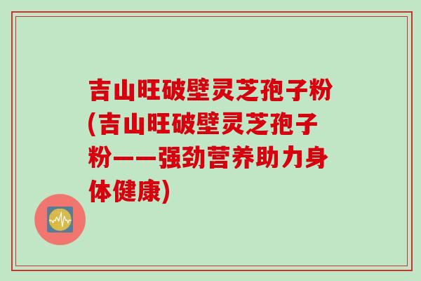 吉山旺破壁灵芝孢子粉(吉山旺破壁灵芝孢子粉——强劲营养助力身体健康)