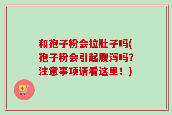 和孢子粉会拉肚子吗(孢子粉会引起腹泻吗？注意事项请看这里！)