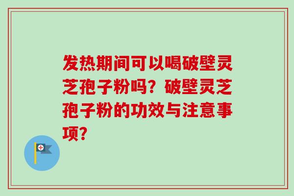发热期间可以喝破壁灵芝孢子粉吗？破壁灵芝孢子粉的功效与注意事项？