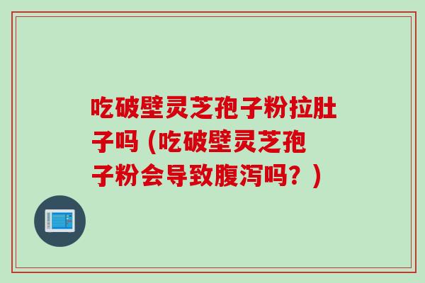 吃破壁灵芝孢子粉拉肚子吗 (吃破壁灵芝孢子粉会导致腹泻吗？)